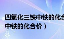 四氧化三铁中铁的化合价怎么求（四氧化三铁中铁的化合价）