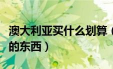澳大利亚买什么划算（澳大利亚有什么值得买的东西）