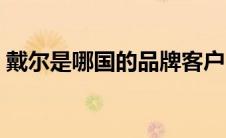 戴尔是哪国的品牌客户（戴尔是哪国的品牌）