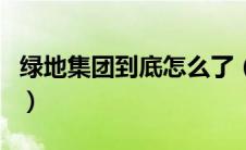 绿地集团到底怎么了（绿地集团昨天宣布破产）