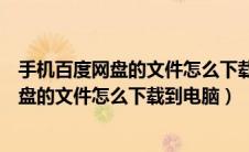 手机百度网盘的文件怎么下载到电脑百度网盘（手机百度网盘的文件怎么下载到电脑）