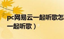 pc网易云一起听歌怎么聊天（pc网易云怎么一起听歌）
