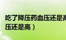 吃了降压药血压还是高怎么弄（吃了降压药血压还是高）