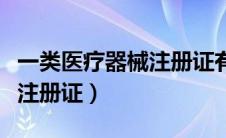 一类医疗器械注册证有效期限（一类医疗器械注册证）