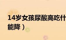 14岁女孩尿酸高吃什么能降（尿酸高吃什么能降）