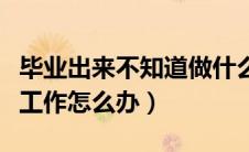 毕业出来不知道做什么（刚毕业不知道做什么工作怎么办）