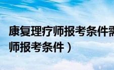 康复理疗师报考条件需要什么专业（康复理疗师报考条件）