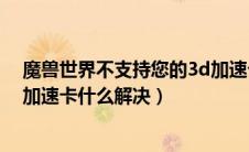 魔兽世界不支持您的3d加速卡怎么办（魔兽世界不支持3d加速卡什么解决）