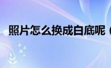 照片怎么换成白底呢（照片怎么换成白底）