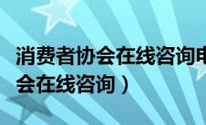 消费者协会在线咨询电话工作时间（消费者协会在线咨询）