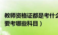 教师资格证都是考什么科目（考教师资格证需要考哪些科目）
