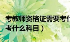 考教师资格证需要考什么科目（教师资格证都考什么科目）