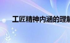 工匠精神内涵的理解（工匠精神内涵）