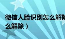 微信人脸识别怎么解除安卓（微信人脸识别怎么解除）