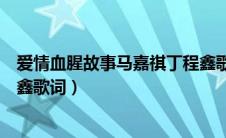 爱情血腥故事马嘉祺丁程鑫歌曲（血腥爱情故事马嘉祺丁程鑫歌词）