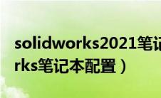 solidworks2021笔记本配置要求（solidworks笔记本配置）