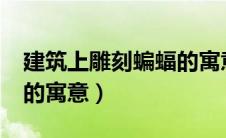 建筑上雕刻蝙蝠的寓意是?（建筑上雕刻蝙蝠的寓意）