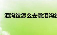 泪沟纹怎么去除泪沟纹（泪沟纹怎么去除）