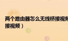 两个路由器怎么无线桥接视频教程（两个路由器怎么无线桥接视频）