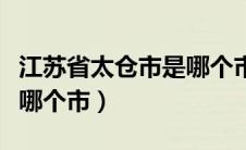 江苏省太仓市是哪个市的（江苏省太仓市属于哪个市）