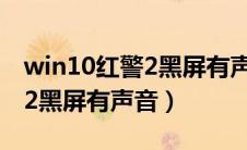 win10红警2黑屏有声音有鼠标（win10红警2黑屏有声音）
