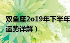 双鱼座2o19年下半年的运势（双鱼座2019年运势详解）