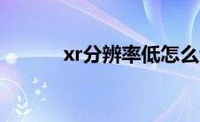 xr分辨率低怎么调（xr分辨率）