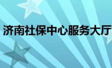 济南社保中心服务大厅电话（济南社保中心）
