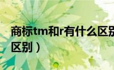 商标tm和r有什么区别呢（商标tm和r有什么区别）