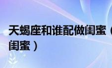 天蝎座和谁配做闺蜜（天蝎座和什么座最配做闺蜜）