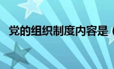 党的组织制度内容是（党的组织制度内容）