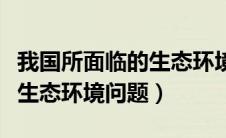 我国所面临的生态环境问题（我国面临的主要生态环境问题）