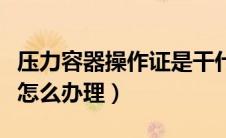 压力容器操作证是干什么的（压力容器操作证怎么办理）
