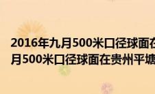 2016年九月500米口径球面在贵州平塘落地成功（2016年9月500米口径球面在贵州平塘落成启动）