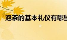 泡茶的基本礼仪有哪些（泡茶的基本礼仪）