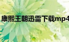 康熙王朝迅雷下载mp4（康熙王朝迅雷下载）