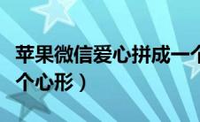 苹果微信爱心拼成一个心形（微信爱心拼成一个心形）