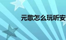 元歌怎么玩听安（元歌怎么玩）