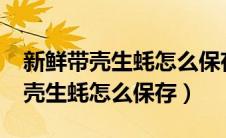 新鲜带壳生蚝怎么保存需要放水吗?（新鲜带壳生蚝怎么保存）