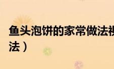 鱼头泡饼的家常做法视频（鱼头泡饼的家常做法）