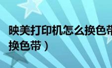 映美打印机怎么换色带视频（映美打印机怎么换色带）