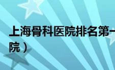 上海骨科医院排名第一名（上海最好的骨科医院）