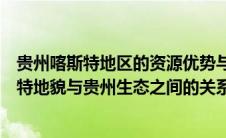贵州喀斯特地区的资源优势与生态环境问题（如何看待喀斯特地貌与贵州生态之间的关系）