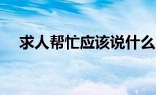 求人帮忙应该说什么（求人帮忙说什么）