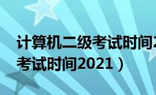 计算机二级考试时间2021打印（计算机二级考试时间2021）
