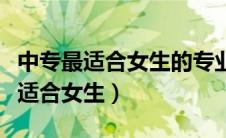中专最适合女生的专业排名（中专有什么专业适合女生）