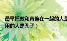最早把教和育连在一起的人是谁（最早把教和育连在一起使用的人是孔子）