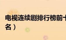 电视连续剧排行榜前十名（连续剧排行榜前十名）
