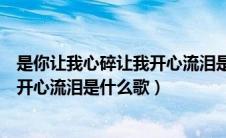 是你让我心碎让我开心流泪是什么歌名（是你让我心碎让我开心流泪是什么歌）