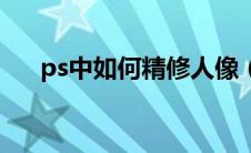 ps中如何精修人像（ps精修人像教程）